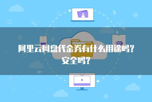 阿里云网盘代金券有什么用途吗?安全吗?