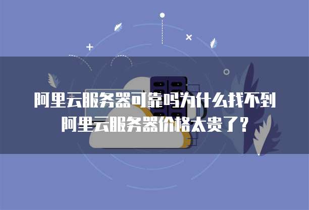 阿里云服务器可靠吗为什么找不到阿里云服务器价格太贵了?