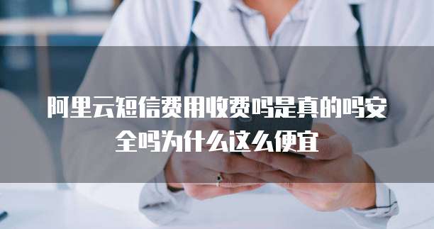 阿里云短信费用收费吗是真的吗安全吗为什么这么便宜
