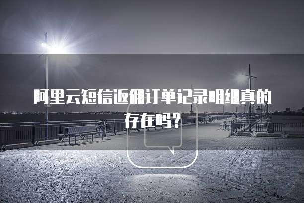 阿里云短信返佣订单记录明细真的存在吗?
