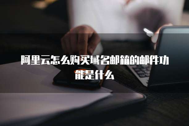阿里云怎么购买域名邮箱的邮件功能是什么