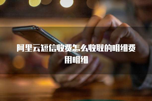 阿里云短信收费怎么收取的明细费用明细