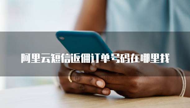阿里云短信返佣订单号码在哪里找