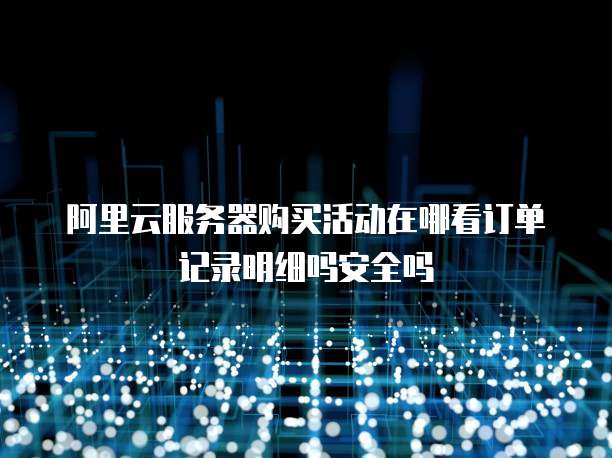 阿里云服务器购买活动在哪看订单记录明细吗安全吗