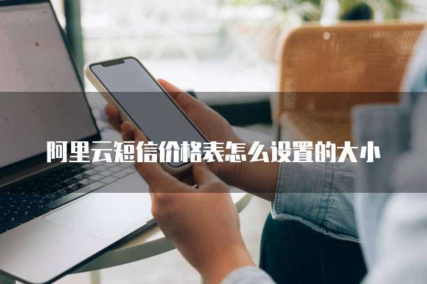 阿里云短信价格表怎么设置的大小