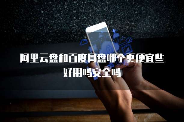 阿里云盘和百度网盘哪个更便宜些好用吗安全吗