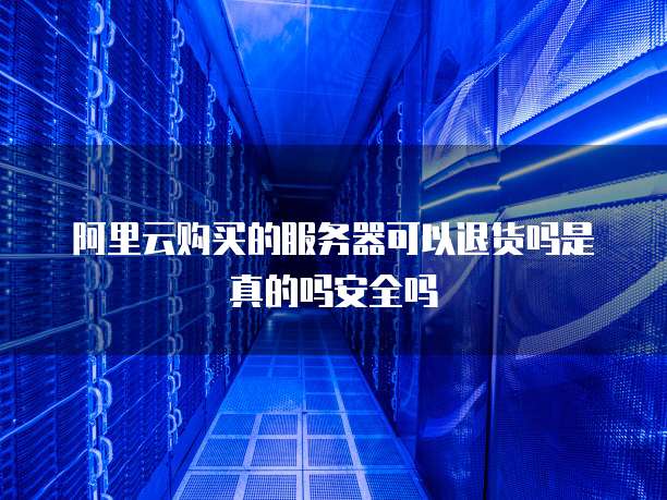 阿里云购买的服务器可以退货吗是真的吗安全吗