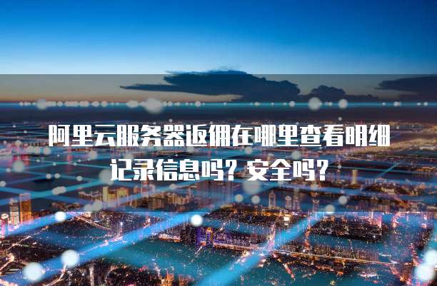 阿里云服务器返佣在哪里查看明细记录信息吗?安全吗?