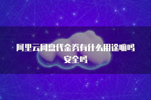 阿里云网盘代金券有什么用途嘛吗安全吗