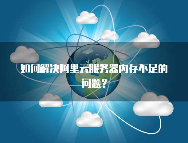 如何解决阿里云服务器内存不足的问题?