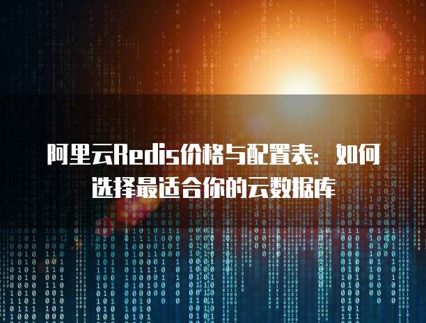 阿里云Redis价格与配置表:如何选择最适合你的云数据库