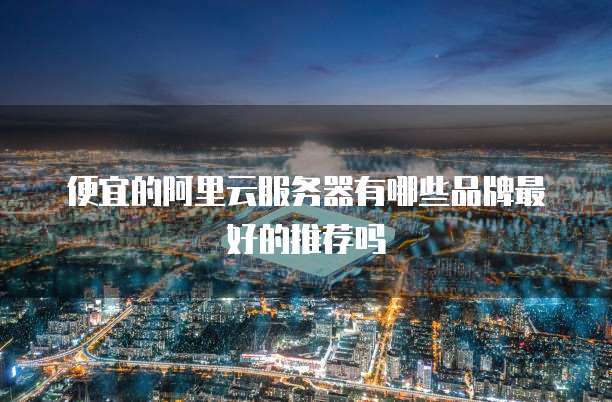 便宜的阿里云服务器有哪些品牌最好的推荐吗
