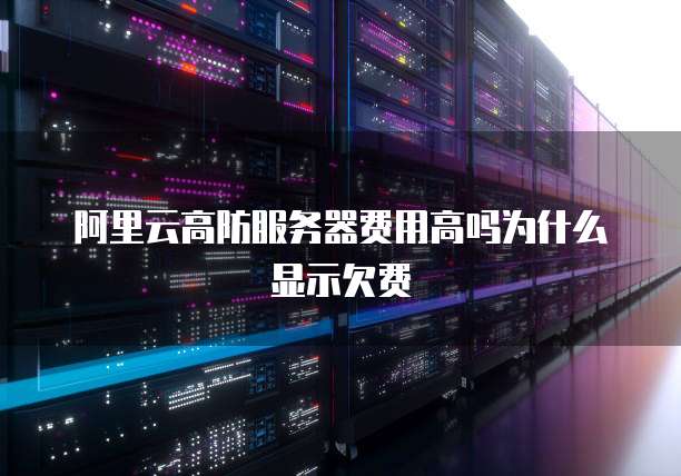 阿里云高防服务器费用高吗为什么显示欠费