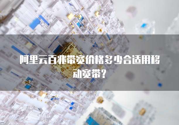 阿里云百兆带宽价格多少合适用移动宽带？