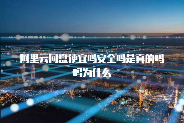 阿里云网盘便宜吗安全吗是真的吗吗为什么