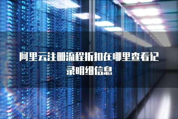 阿里云注册流程折扣在哪里查看记录明细信息