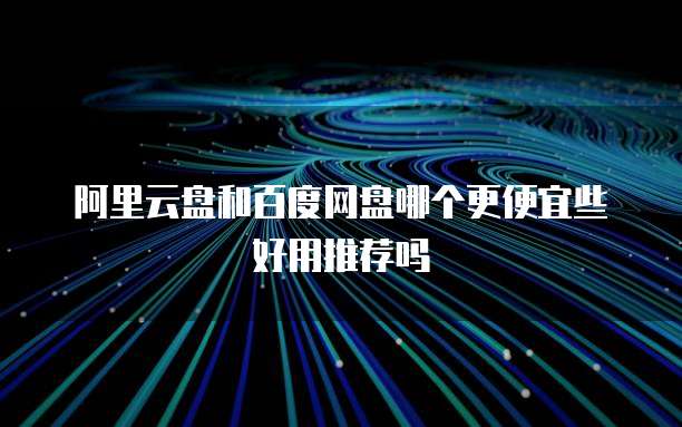 阿里云盘和百度网盘哪个更便宜些好用推荐吗