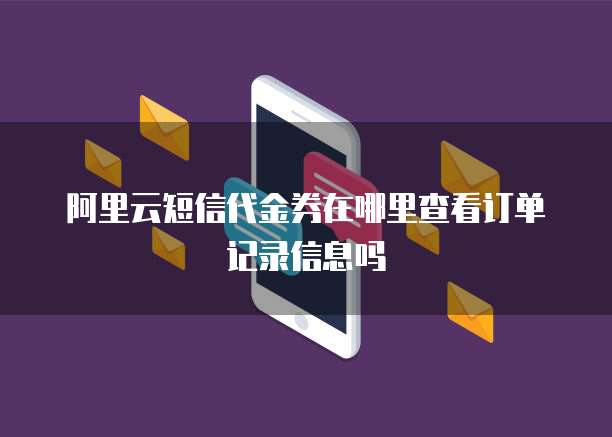 阿里云短信代金券在哪里查看订单记录信息吗