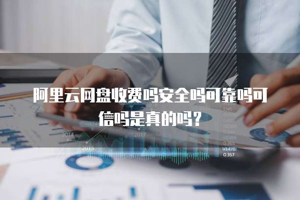 阿里云网盘收费吗安全吗可靠吗可信吗是真的吗？