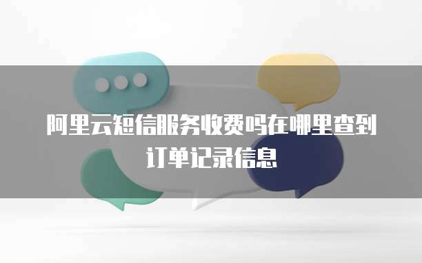 阿里云短信服务收费吗在哪里查到订单记录信息