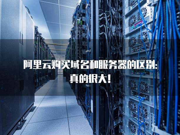 阿里云购买域名和服务器的区别：真的很大！