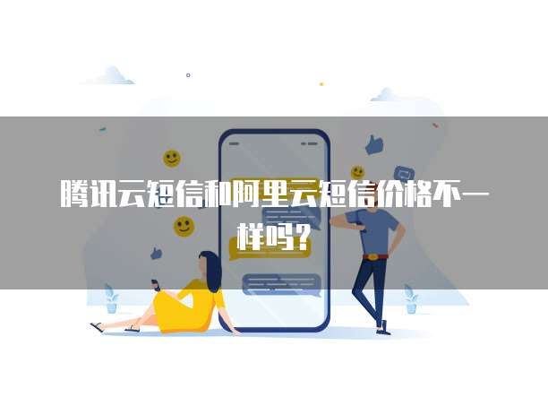 腾讯云短信和阿里云短信价格不一样吗？
