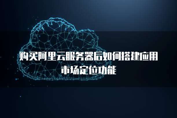 购买阿里云服务器后如何搭建应用市场定位功能