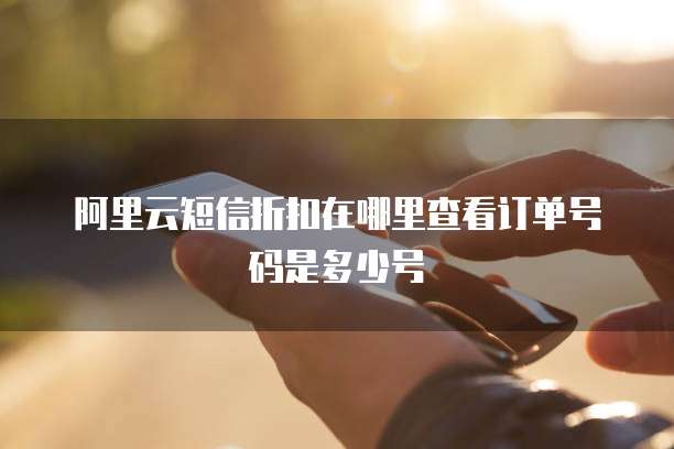 阿里云短信折扣在哪里查看订单号码是多少号