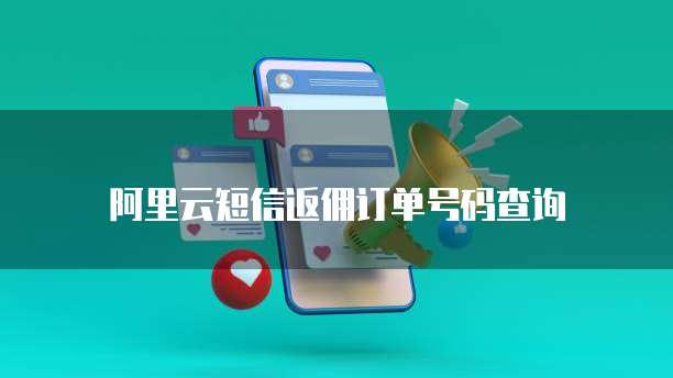 阿里云短信返佣订单号码查询