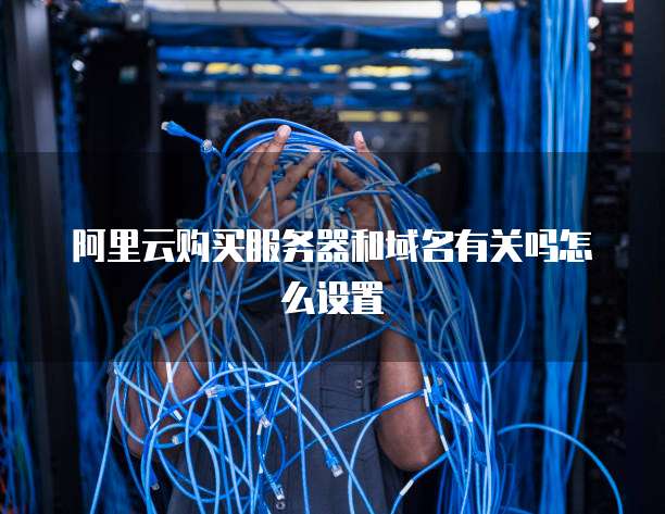 阿里云购买服务器和域名有关吗怎么设置