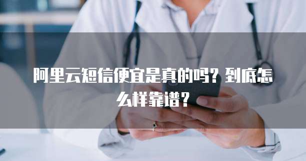 阿里云短信便宜是真的吗?到底怎么样靠谱?