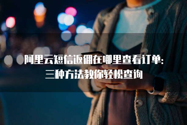 阿里云短信返佣在哪里查看订单:三种方法教你轻松查询