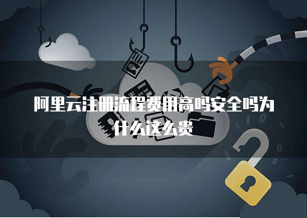 阿里云注册流程费用高吗安全吗为什么这么贵