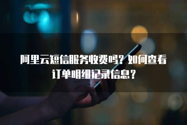 阿里云短信服务收费吗?如何查看订单明细记录信息?