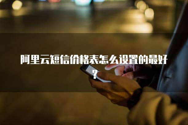阿里云短信价格表怎么设置的最好?
