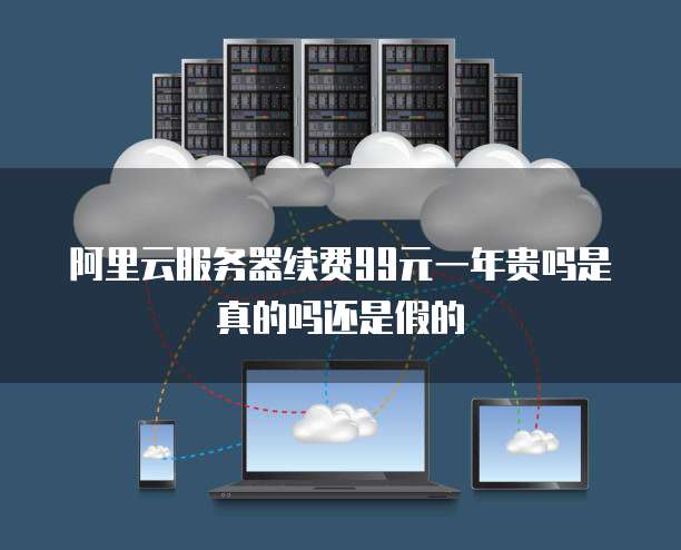 阿里云服务器续费99元一年贵吗是真的吗还是假的