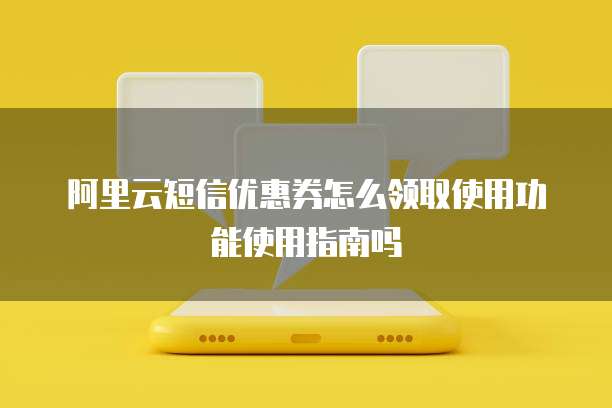 阿里云短信优惠券怎么领取使用功能使用指南吗