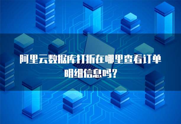 阿里云数据库打折在哪里查看订单明细信息吗?