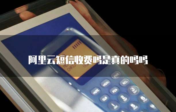 阿里云短信收费吗是真的吗吗