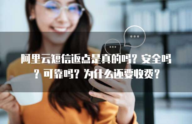 阿里云短信返点是真的吗?安全吗?可靠吗?为什么还要收费?