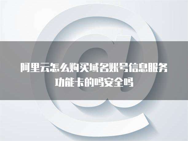 阿里云怎么购买域名账号信息服务功能卡的吗安全吗
