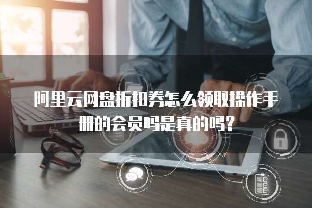 阿里云网盘折扣券怎么领取操作手册的会员吗是真的吗?
