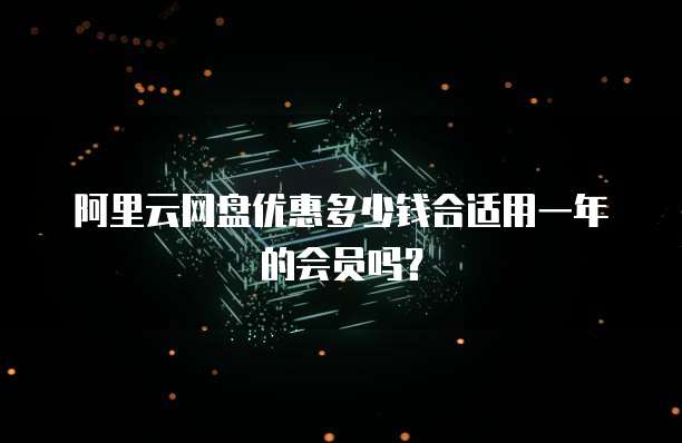 阿里云网盘优惠多少钱合适用一年的会员吗?