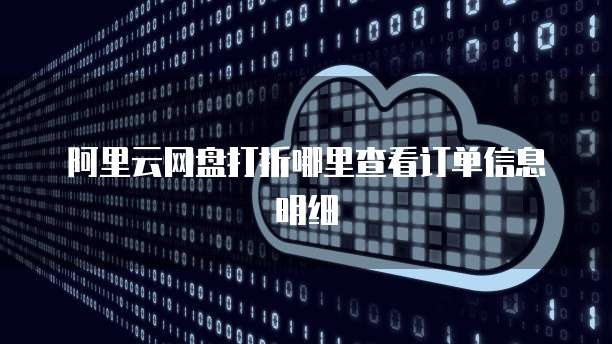 阿里云网盘打折哪里查看订单信息明细