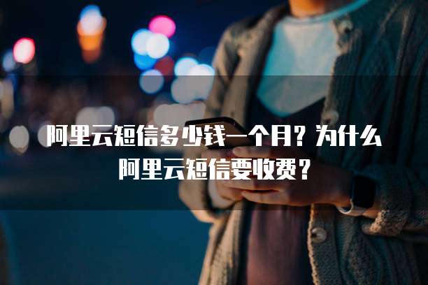 阿里云短信多少钱一个月?为什么阿里云短信要收费?