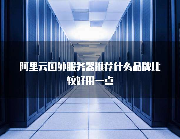 阿里云国外服务器推荐什么品牌比较好用一点