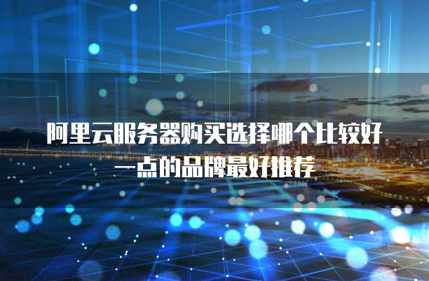阿里云服务器购买选择哪个比较好一点的品牌最好推荐