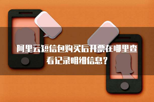 阿里云短信包购买后开票在哪里查看记录明细信息？