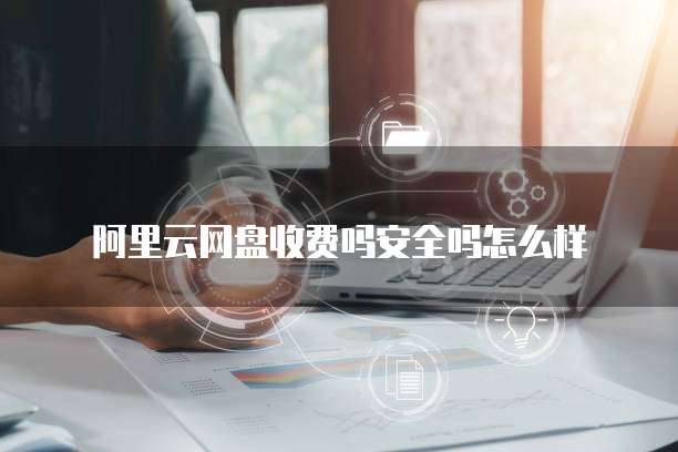 阿里云网盘收费吗安全吗怎么样