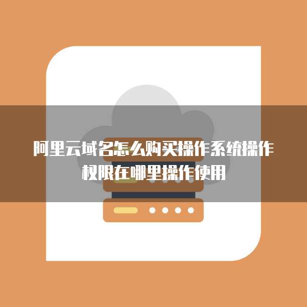 阿里云域名怎么购买操作系统操作权限在哪里操作使用
